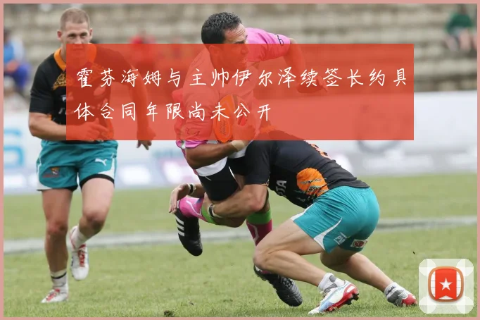 霍芬海姆与主帅伊尔泽续签长约具体合同年限尚未公开