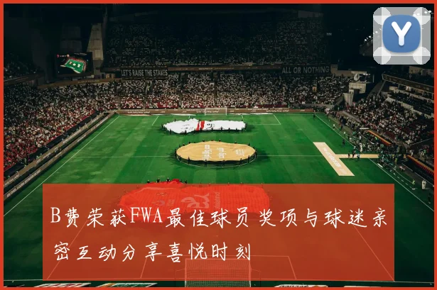 B费荣获FWA最佳球员奖项与球迷亲密互动分享喜悦时刻