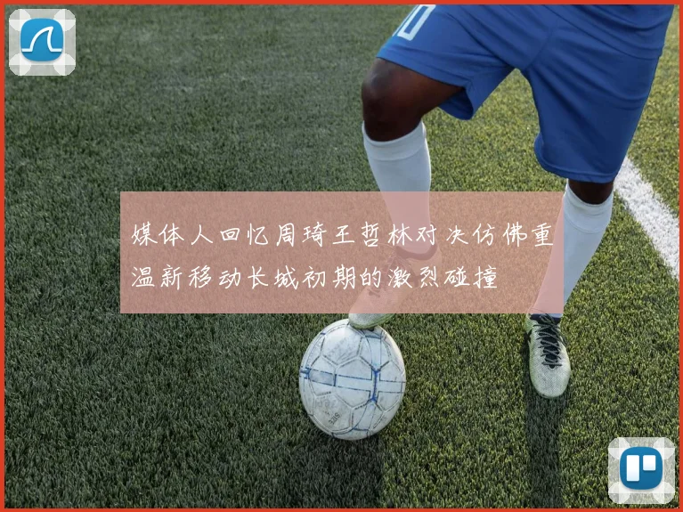 媒体人回忆周琦王哲林对决仿佛重温新移动长城初期的激烈碰撞