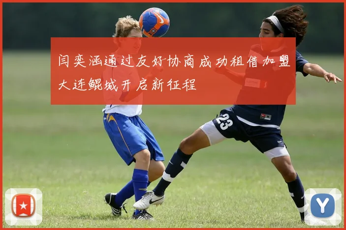 闫奕涵通过友好协商成功租借加盟大连鲲城开启新征程