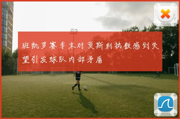 班凯罗赛季末对莫斯利执教感到失望引发球队内部矛盾