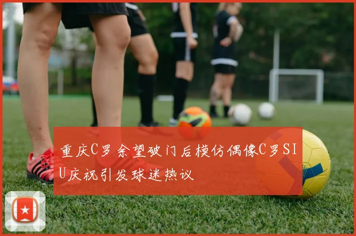重庆C罗余望破门后模仿偶像C罗SIU庆祝引发球迷热议
