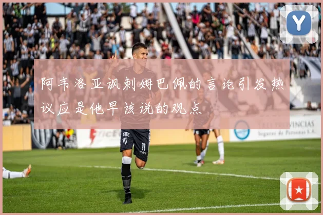 阿韦洛亚讽刺姆巴佩的言论引发热议应是他早该说的观点