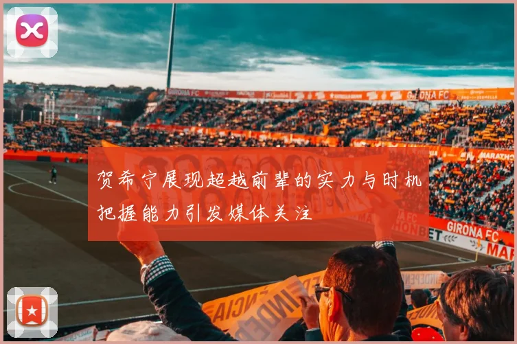贺希宁展现超越前辈的实力与时机把握能力引发媒体关注