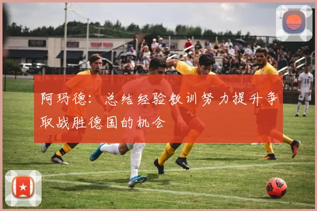 阿玛德：总结经验教训努力提升争取战胜德国的机会