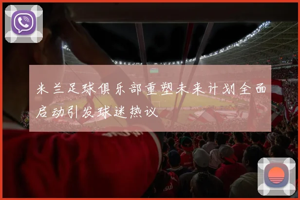 米兰足球俱乐部重塑未来计划全面启动引发球迷热议