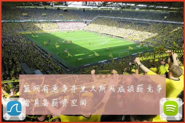 篮网有意争夺里夫斯或成顶薪竞争者具备薪资空间