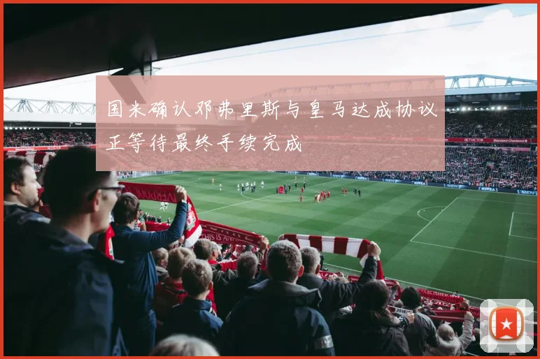 国米确认邓弗里斯与皇马达成协议正等待最终手续完成