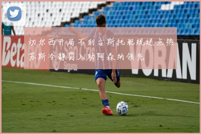 切尔西开局不利古斯托犯规送点热苏斯冷静罚入助阿森纳领先