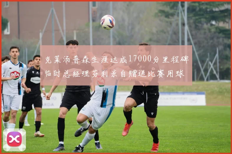 克莱汤普森生涯达成17000分里程碑临时总经理芬利亲自赠送比赛用球