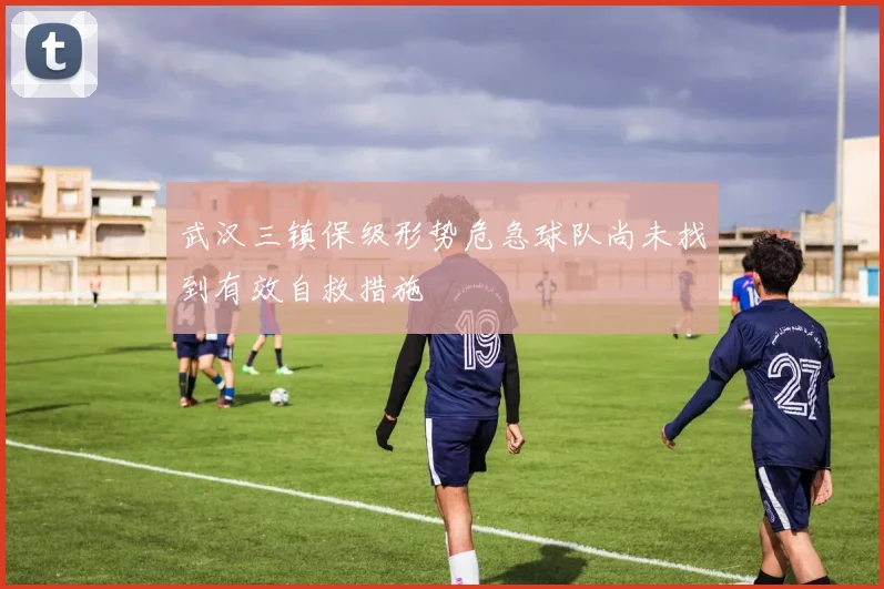 武汉三镇保级形势危急球队尚未找到有效自救措施
