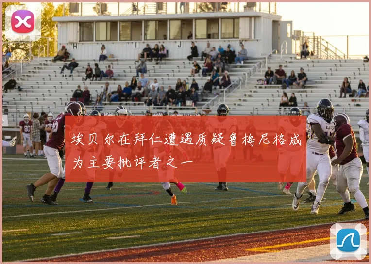 埃贝尔在拜仁遭遇质疑鲁梅尼格成为主要批评者之一