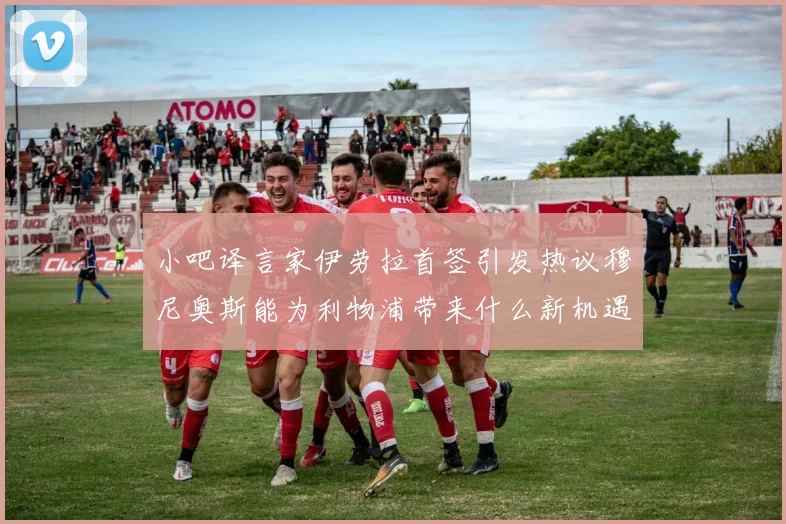 小吧译言家伊劳拉首签引发热议穆尼奥斯能为利物浦带来什么新机遇
