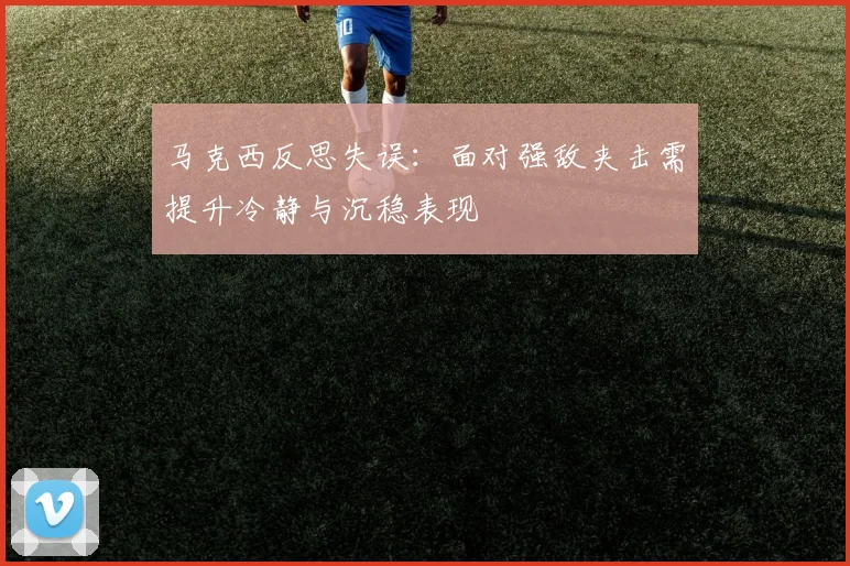 马克西反思失误：面对强敌夹击需提升冷静与沉稳表现